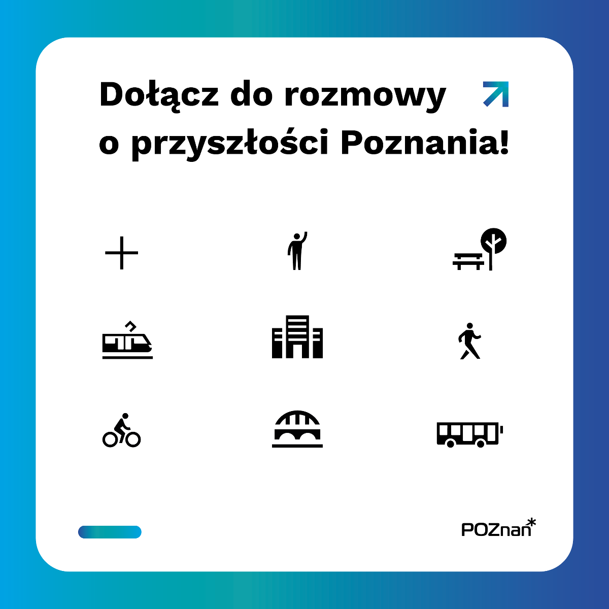 Grafika - Hasło: Dołącz do rozmowy o przyszłości Poznania! Pod hasłem znajduje się dziewięć ikon: znak plus, zgłaszający się człowiek, ławka koło drzewa, tramwaj, budynek, idący człowiek, człowiek na rowerze, przęsło mostu i autobus.