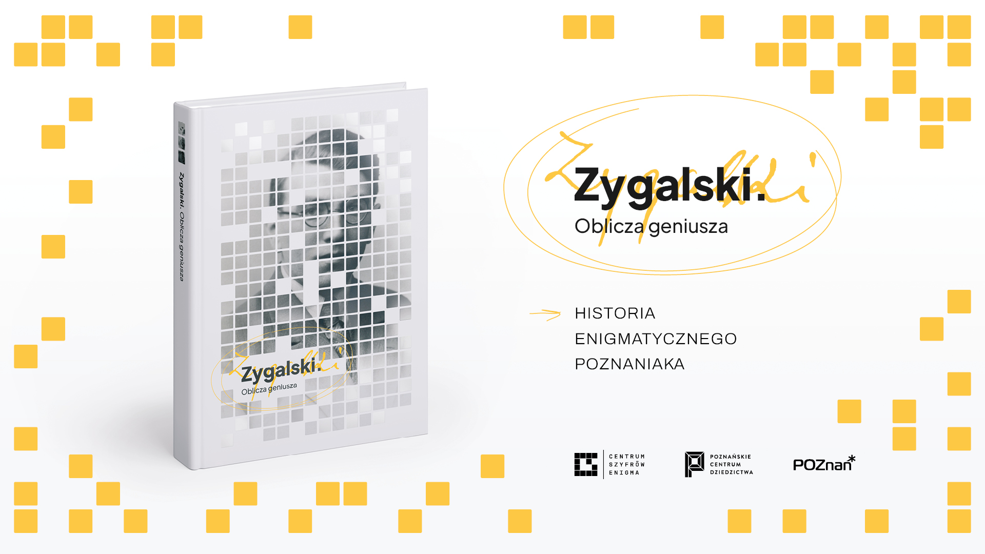 Grafika promująca książkę zatytułowaną "Zygalski. Oblicza geniusza". Po lewej stronie widoczna jest biała publikacja, na której okładce widnieje czarno-biały portret mężczyzny w okularach, nałożony na wzór z małych kwadratów. Po prawej stronie umieszczono tytuł oraz napis "HISTORIA ENIGMATYCZNEGO POZNANIAKA". Całość kompozycji dopełniają rozrzucone żółte kwadraciki na białym tle oraz logotypy Centrum Szyfrów Enigma, Poznańskiego Centrum Dziedzictwa i marki POZnan* w dolnej części.