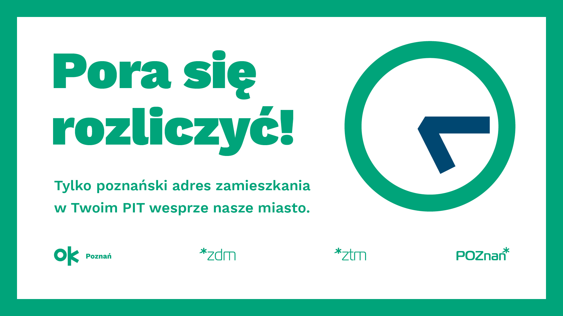 Obraz przedstawia grafikę promującą kampanię podatkową w Poznaniu. Wyróżnia się na nim duży, zielony napis: "Pora się rozliczyć!", a poniżej znajduje się mniejszy tekst: "Tylko poznański adres zamieszkania w Twoim PIT wesprze nasze miasto." Po prawej stronie widnieje stylizowany zegar z niebieską wskazówką, sugerujący upływający czas.