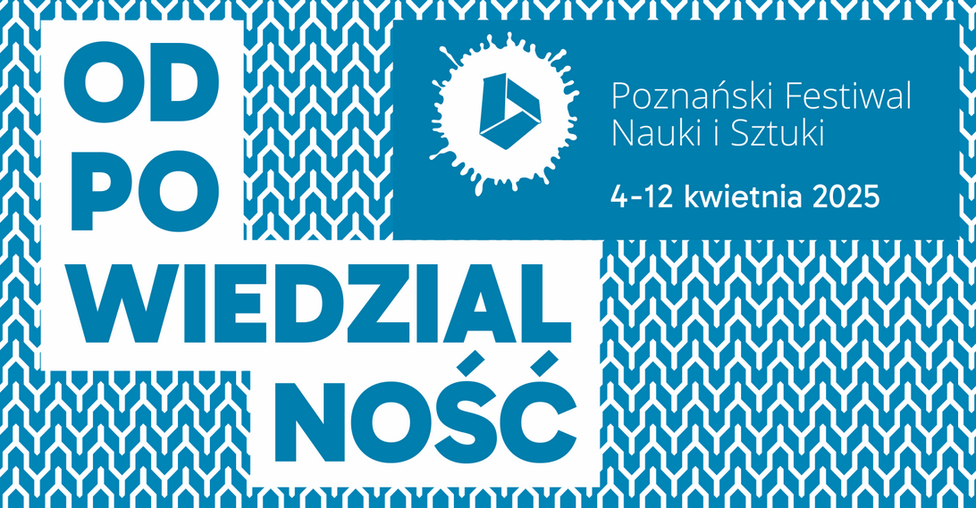 Plakat, któy reklamuje tegoroczną edycję Poznańskiego Festiwalu Nauki i Sztuki. Na tle wzoru geometrycznego w niebiesko-białej kolorystyce widnieje duży napis "Odpowiedzialność" rozłożony w blokach tekstowych. W prawym górnym rogu znajduje się logo festiwalu - biały symbol na niebieskim tle przypominający abstrakcyjną bryłę otoczoną plamą, sugerującą eksperyment naukowy.